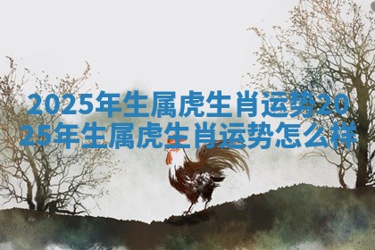 2025年生属虎生肖运势_2025年生属虎生肖运势怎么样