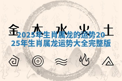 2025年生肖属龙的运势 2025年生肖属龙运势大全完整版