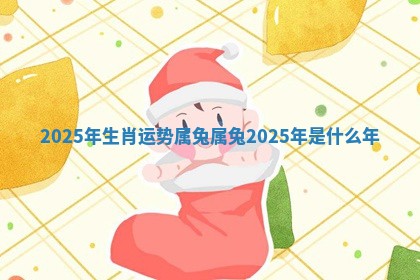 2025年生肖运势属兔 属兔2025年是什么年