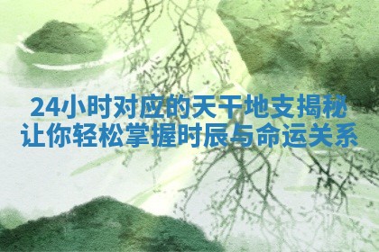 24小时对应的天干地支揭秘让你轻松掌握时辰与命运关系