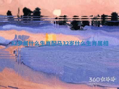 32岁属什么生肖配马 32岁什么生肖属相 32岁属什么生肖配马 32岁什么生肖属相