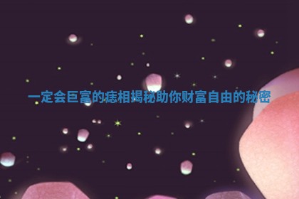 一定会巨富的痣相揭秘助你财富自由的秘密