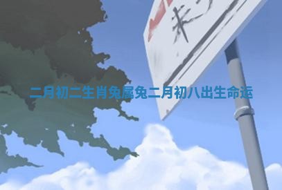 二月初二生肖兔 属兔二月初八出生命运 二月初二生肖兔 属兔二月初八出生命运