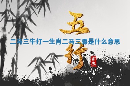 二马三牛打一生肖 二马三骡是什么意思