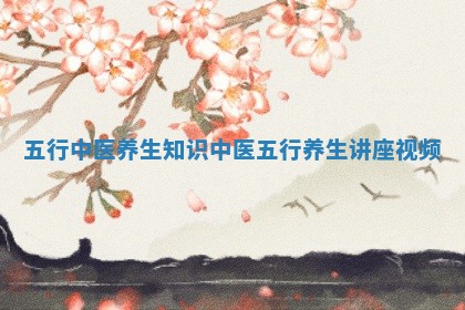 五行中医养生知识 中医五行养生讲座视频