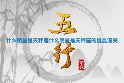 什么明星是天秤座 什么明星是天秤座的谁最漂亮