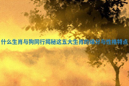 什么生肖与狗同行揭秘这五大生肖的缘分与性格特点