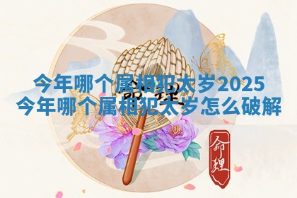今年哪个属相犯太岁2025 今年哪个属相犯太岁怎么破解