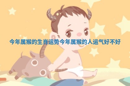 今年属猴的生肖运势_今年属猴的人运气好不好