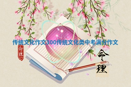 传统文化作文300 传统文化类中考满分作文 传统文化作文300 传统文化类中考满分作文