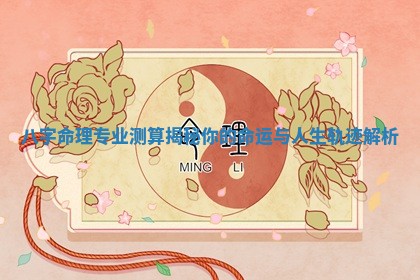 八字命理专业测算揭秘你的命运与人生轨迹解析 八字命理专业测算揭秘你的命运与人生轨迹解析