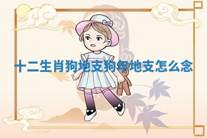 十二生肖狗地支 狗年地支怎么念 十二生肖狗地支 狗年地支怎么念