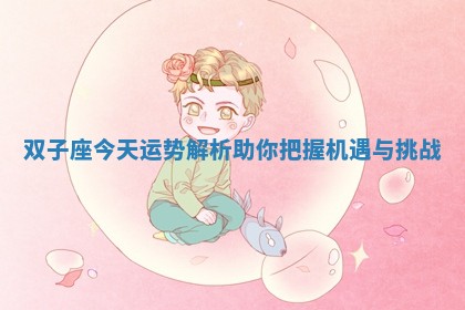 双子座今天运势解析助你把握机遇与挑战 双子座今天运势解析助你把握机遇与挑战