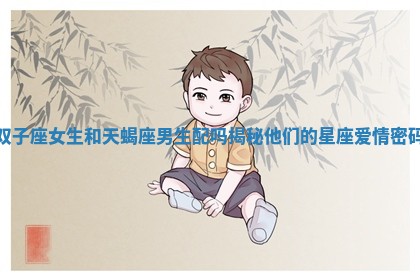 双子座女生和天蝎座男生配吗揭秘他们的星座爱情密码 双子座女生和天蝎座男生配吗揭秘他们的星座爱情密码