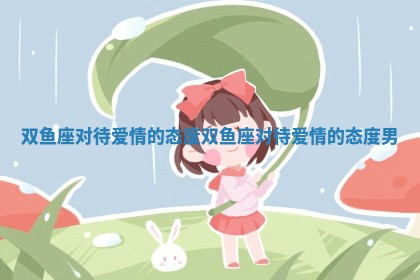 双鱼座对待爱情的态度_双鱼座对待爱情的态度男