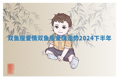 双鱼座爱情_双鱼座爱情运势2024下半年 双鱼座爱情_双鱼座爱情运势2024下半年