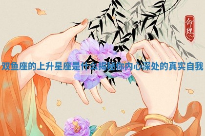 双鱼座的上升星座是什么揭秘你内心深处的真实自我 双鱼座的上升星座是什么揭秘你内心深处的真实自我