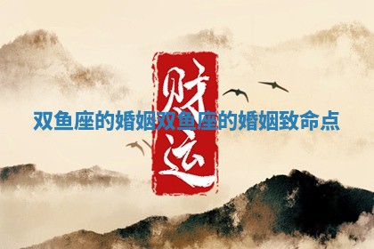 双鱼座的婚姻 双鱼座的婚姻致命点 双鱼座的婚姻 双鱼座的婚姻致命点