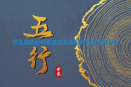双鱼座的配对星座_双鱼座配对星座性格分析