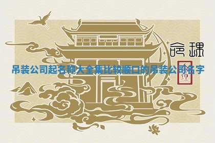 吊装公司起名称大全集_比较顺口的吊装公司名字