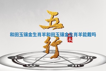 和田玉镶金生肖羊_和田玉镶金生肖羊能戴吗
