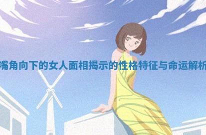嘴角向下的女人面相揭示的性格特征与命运解析