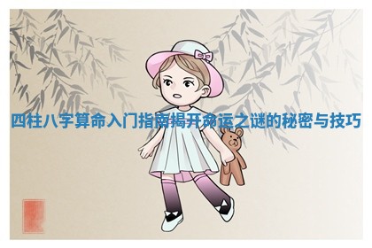 四柱八字算命入门指南揭开命运之谜的秘密与技巧 四柱八字算命入门指南揭开命运之谜的秘密与技巧