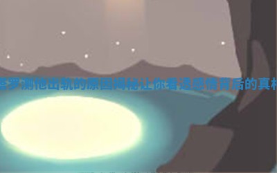 塔罗测他出轨的原因揭秘 让你看透感情背后的真相