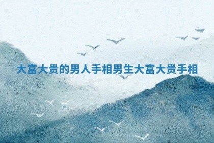 大富大贵的男人手相 男生大富大贵手相 大富大贵的男人手相 男生大富大贵手相