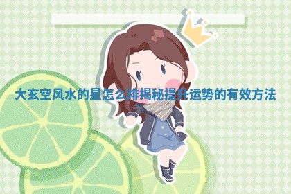 大玄空风水的星怎么排揭秘提升运势的有效方法 大玄空风水的星怎么排揭秘提升运势的有效方法