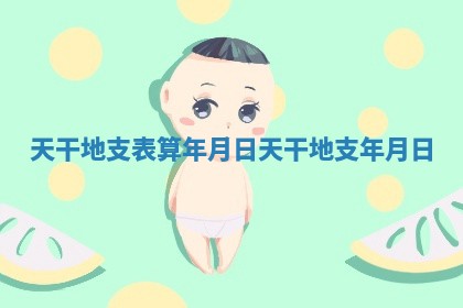 天干地支表算年月日_天干地支 年月日 天干地支表算年月日_天干地支 年月日
