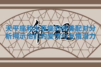 天平座和水瓶座的完美配对分析揭示他们的爱情与友情潜力