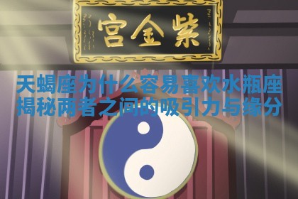 天蝎座为什么容易喜欢水瓶座揭秘两者之间的吸引力与缘分 天蝎座为什么容易喜欢水瓶座揭秘两者之间的吸引力与缘分