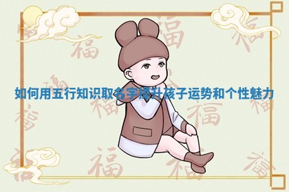 如何用五行知识取名字提升孩子运势和个性魅力 如何用五行知识取名字提升孩子运势和个性魅力