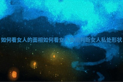 如何看女人的面相_如何看女人面相判断女人私处形状 如何看女人的面相_如何看女人面相判断女人私处形状