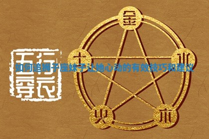如何追狮子座妹子让她心动的有效技巧和建议