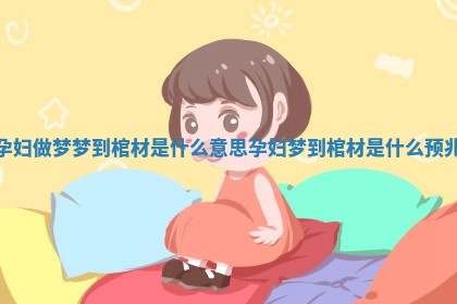 孕妇做梦梦到棺材是什么意思 孕妇梦到棺材是什么预兆