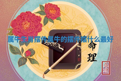 属牛生肖摆件 属牛的摆件摆什么最好