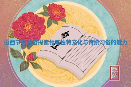 山西节日民俗探索 领略独特文化与传统习俗的魅力