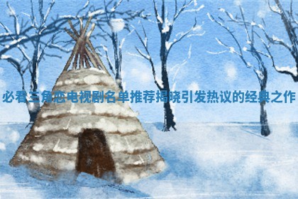 必看三角恋电视剧名单推荐揭晓引发热议的经典之作