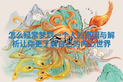 怎么经常梦到一个人的原因与解析让你更了解自己的内心世界