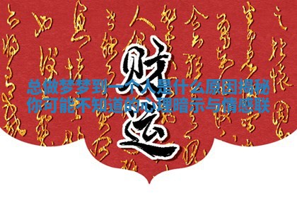 总做梦梦到一个人是什么原因揭秘你可能不知道的心理暗示与情感联