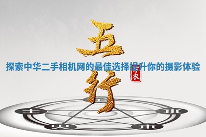 探索中华二手相机网的最佳选择提升你的摄影体验