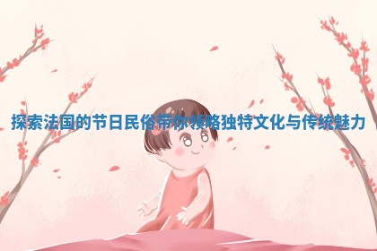 探索法国的节日民俗带你领略独特文化与传统魅力
