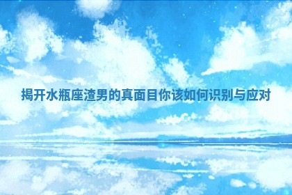 揭开水瓶座渣男的真面目你该如何识别与应对
