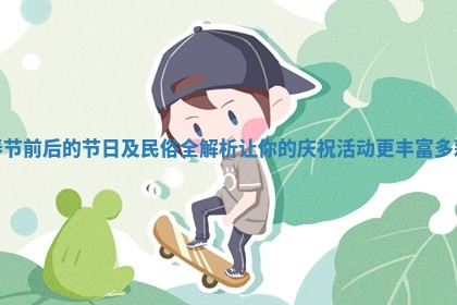 春节前后的节日及民俗全解析让你的庆祝活动更丰富多彩