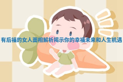 有后福的女人面相解析揭示你的幸福未来和人生机遇