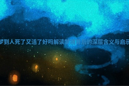 梦到人死了又活了好吗 解读梦境背后的深层含义与启示 梦到人死了又活了好吗 解读梦境背后的深层含义与启示
