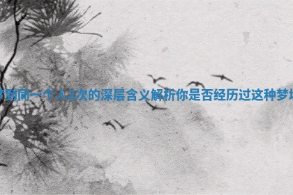 梦到同一个人2次的深层含义解析你是否经历过这种梦境 梦到同一个人2次的深层含义解析你是否经历过这种梦境