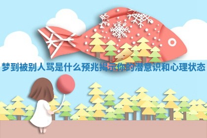 梦到被别人骂是什么预兆揭示你的潜意识和心理状态 梦到被别人骂是什么预兆揭示你的潜意识和心理状态